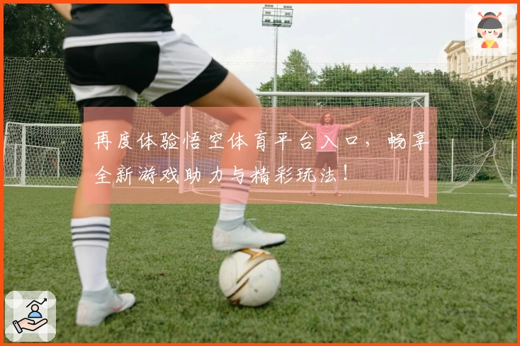 再度体验悟空体育平台入口，畅享全新游戏助力与精彩玩法！