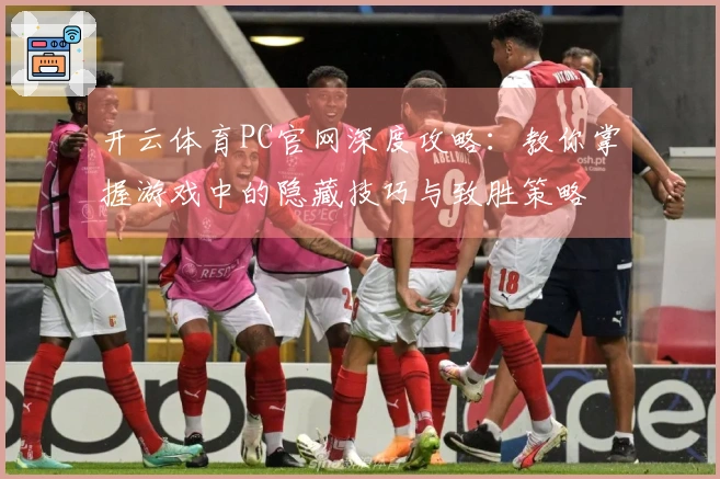 开云体育PC官网深度攻略：教你掌握游戏中的隐藏技巧与致胜策略