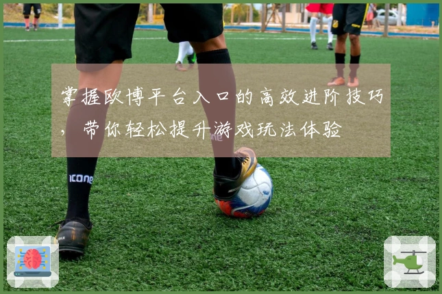 掌握欧博平台入口的高效进阶技巧，带你轻松提升游戏玩法体验