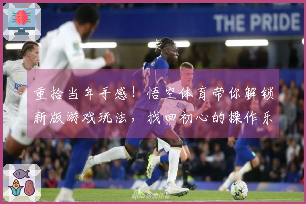 重拾当年手感！悟空体育带你解锁新版游戏玩法，找回初心的操作乐趣