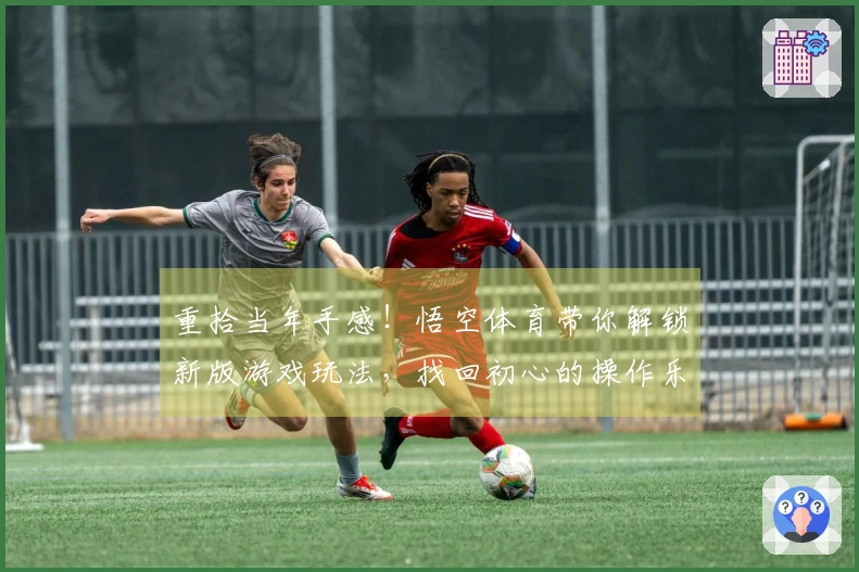 重拾当年手感！悟空体育带你解锁新版游戏玩法，找回初心的操作乐趣
