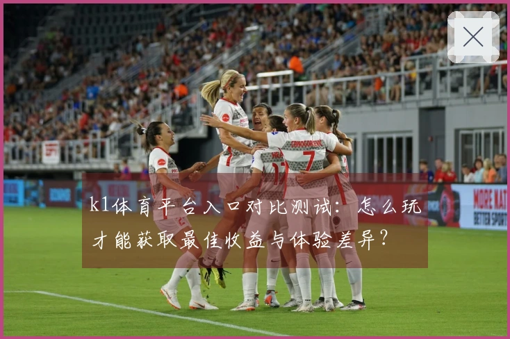 k1体育平台入口对比测试：怎么玩才能获取最佳收益与体验差异？