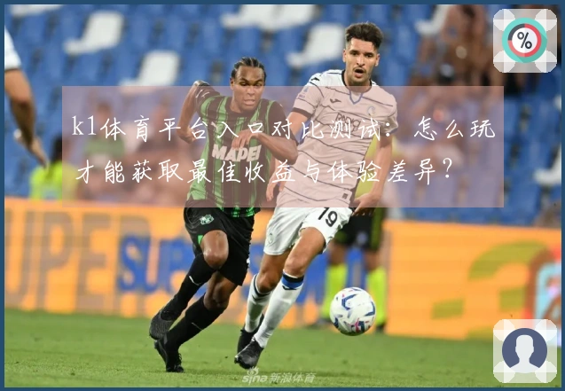 k1体育平台入口对比测试：怎么玩才能获取最佳收益与体验差异？